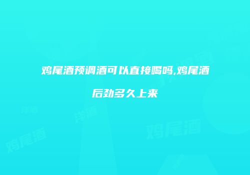 鸡尾酒预调酒可以直接喝吗,鸡尾酒后劲多久上来