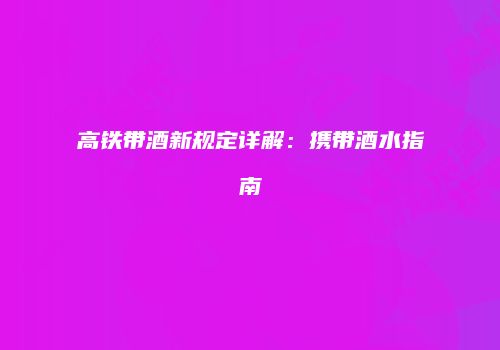 高铁带酒新规定详解：携带酒水指南