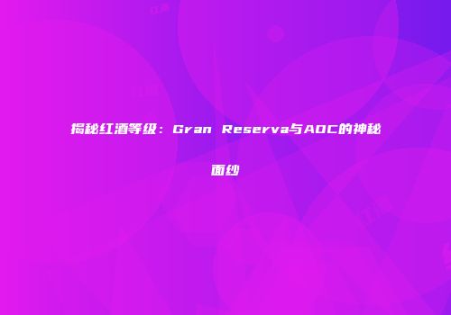 揭秘红酒等级：Gran Reserva与AOC的神秘面纱