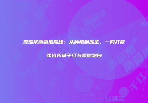 琼瑶浆葡萄酒探秘：从种植到品鉴，一网打尽张裕长城干红与贵腐甜白