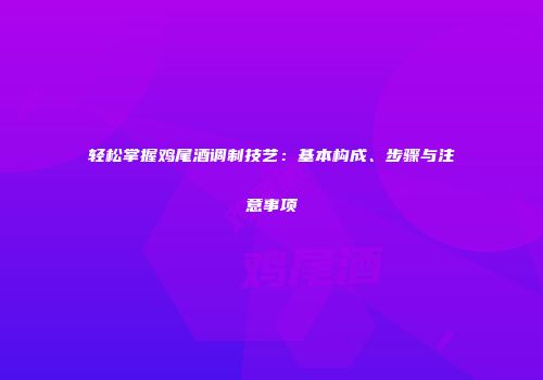 轻松掌握鸡尾酒调制技艺：基本构成、步骤与注意事项