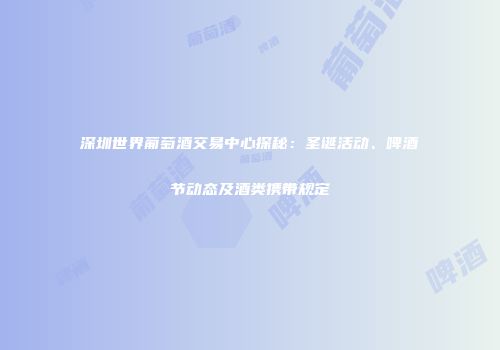 深圳世界葡萄酒交易中心探秘：圣诞活动、啤酒节动态及酒类携带规定