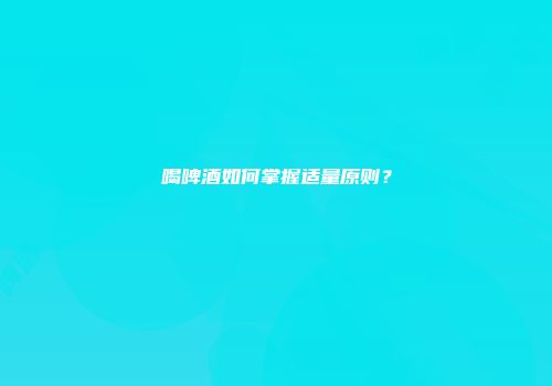 喝啤酒如何掌握适量原则？