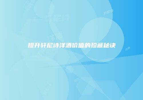提升轩尼诗洋酒价值的珍藏秘诀