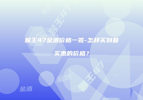 猴王47金酒价格一览-怎样买到最实惠的价格？