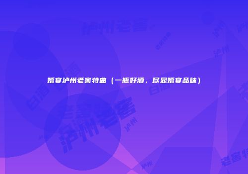 婚宴泸州老窖特曲（一瓶好酒，尽显婚宴品味）