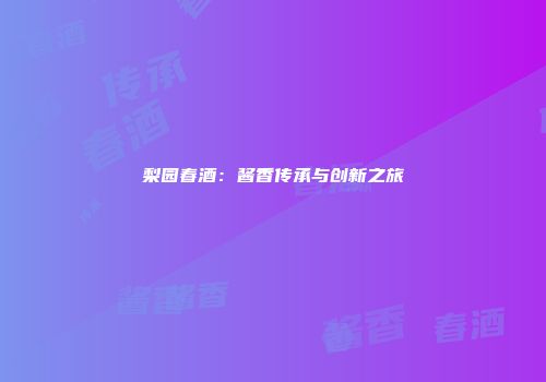 梨园春酒：酱香传承与创新之旅