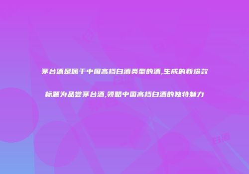 茅台酒是属于中国高档白酒类型的酒,生成的新爆款标题为品尝茅台酒,领略中国高档白酒的独特魅力