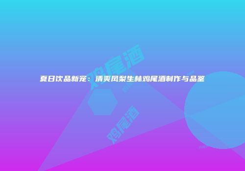 夏日饮品新宠：清爽凤梨生林鸡尾酒制作与品鉴