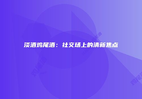 淡酒鸡尾酒：社交场上的清新焦点
