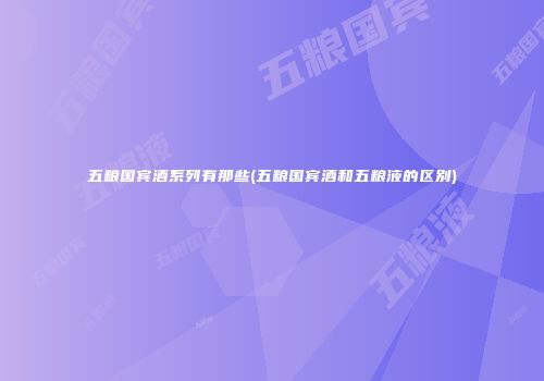 五粮国宾酒系列有那些(五粮国宾酒和五粮液的区别)