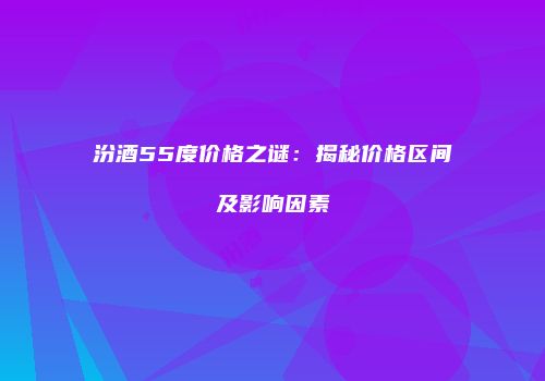 汾酒55度价格之谜：揭秘价格区间及影响因素