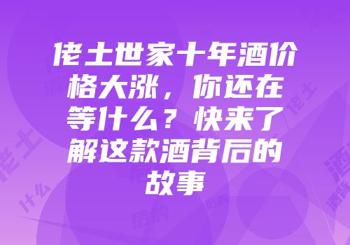 佬土世家十年酒价格大涨，你还在等什么？快来了解这款酒背后的故事