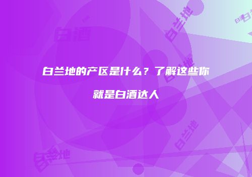 白兰地的产区是什么？了解这些你就是白酒达人