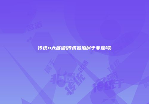传统8大名酒(传统名酒属于非遗吗)