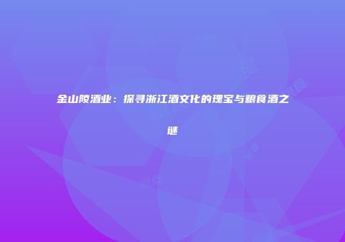 金山陵酒业：探寻浙江酒文化的瑰宝与粮食酒之谜