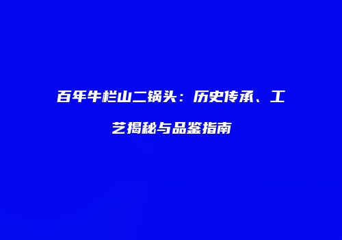 百年牛栏山二锅头：历史传承、工艺揭秘与品鉴指南