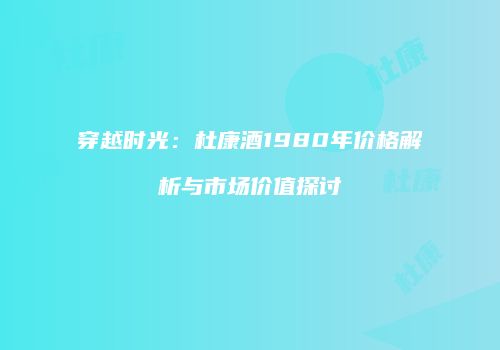 穿越时光：杜康酒1980年价格解析与市场价值探讨