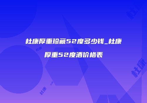 杜康厚重珍藏52度多少钱_杜康厚重52度酒价格表