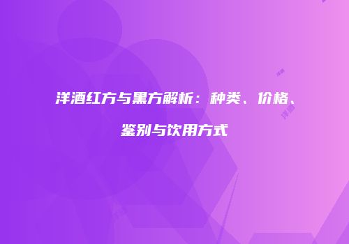 洋酒红方与黑方解析：种类、价格、鉴别与饮用方式