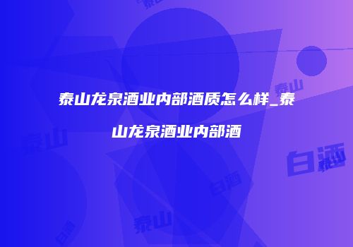 泰山龙泉酒业内部酒质怎么样_泰山龙泉酒业内部酒