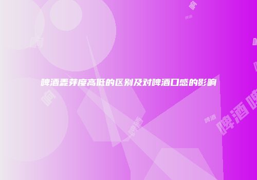 啤酒麦芽度高低的区别及对啤酒口感的影响