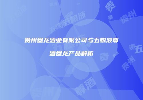 贵州盘龙酒业有限公司与五粮液尊酒盘龙产品解析