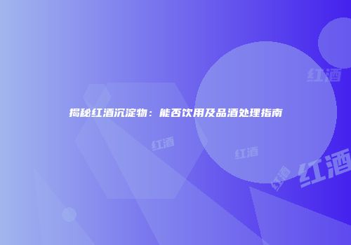 揭秘红酒沉淀物：能否饮用及品酒处理指南