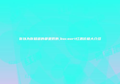 你以为你知道的都是假的,bucourt红酒价格大介绍
