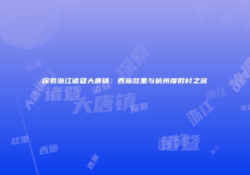 探索浙江诸暨大唐镇：西施故里与杭州度假村之旅