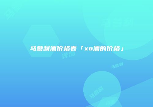 马爹利酒价格表「xo酒的价格」