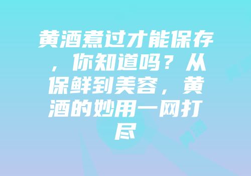 黄酒煮过才能保存，你知道吗？从保鲜到美容，黄酒的妙用一网打尽