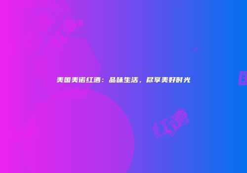 美国美诺红酒：品味生活，尽享美好时光