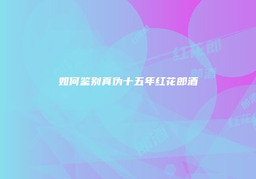 如何鉴别真伪十五年红花郎酒