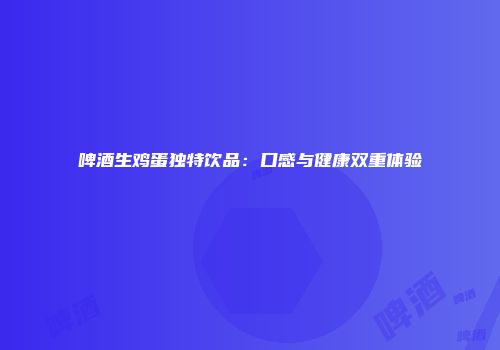 啤酒生鸡蛋独特饮品：口感与健康双重体验