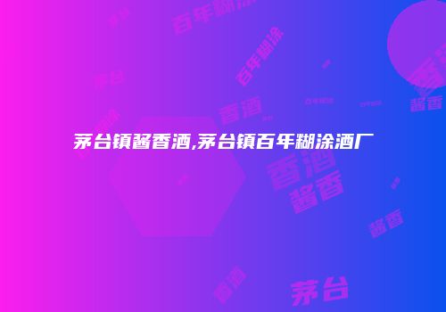茅台镇酱香酒,茅台镇百年糊涂酒厂