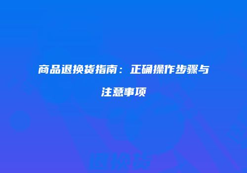 商品退换货指南：正确操作步骤与注意事项