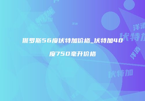 俄罗斯56度伏特加价格_伏特加40度750毫升价格