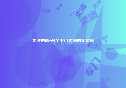 卖酒的店-开个专门卖酒的实体店