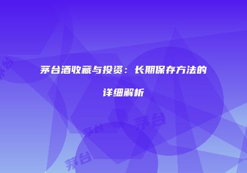 茅台酒收藏与投资：长期保存方法的详细解析