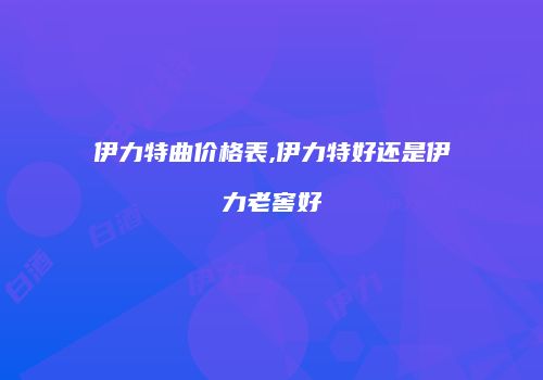 伊力特曲价格表,伊力特好还是伊力老窖好