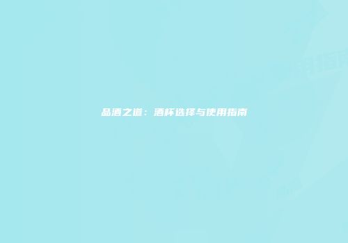 品酒之道：酒杯选择与使用指南