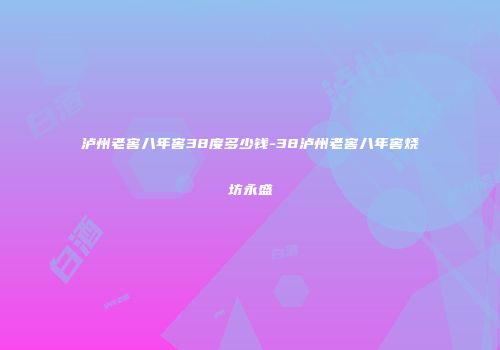 泸州老窖八年窖38度多少钱-38泸州老窖八年窖烧坊永盛