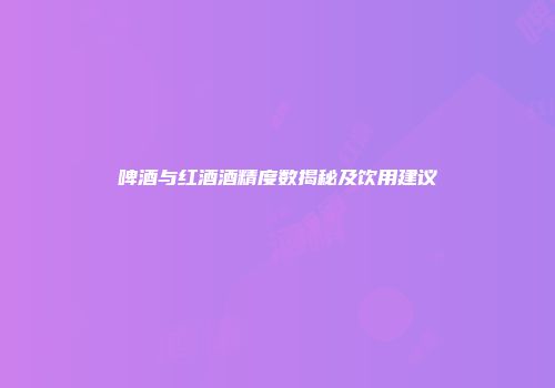 啤酒与红酒酒精度数揭秘及饮用建议