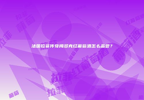 法国拉菲传奇梅多克红葡萄酒怎么品尝？