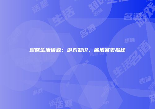 趣味生活话题：游戏知识、名酒名表揭秘