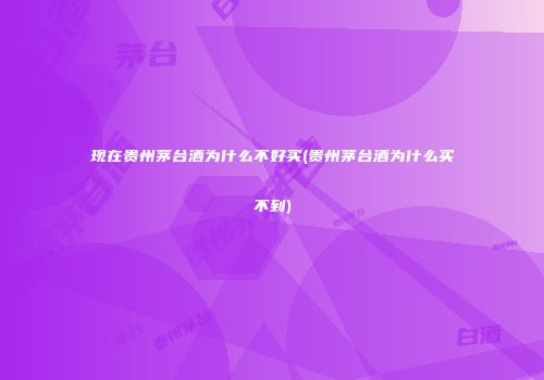 现在贵州茅台酒为什么不好买(贵州茅台酒为什么买不到)