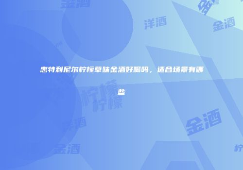 惠特利尼尔柠檬草味金酒好喝吗，适合场景有哪些