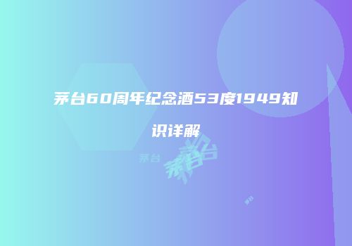 茅台60周年纪念酒53度1949知识详解