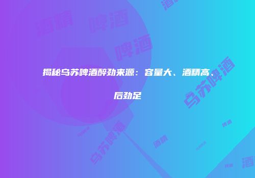 揭秘乌苏啤酒醉劲来源：容量大、酒精高、后劲足